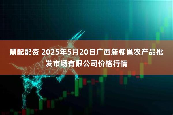 鼎配配资 2025年5月20日广西新柳邕农产品批发市场有限公司价格行情