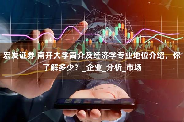宏发证券 南开大学简介及经济学专业地位介绍，你了解多少？_企业_分析_市场