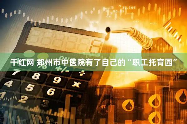 千红网 郑州市中医院有了自己的“职工托育园”
