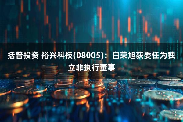括普投资 裕兴科技(08005)：白荣旭获委任为独立非执行董事