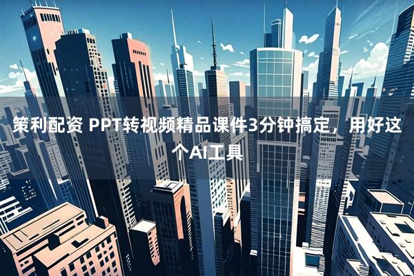 策利配资 PPT转视频精品课件3分钟搞定，用好这个AI工具