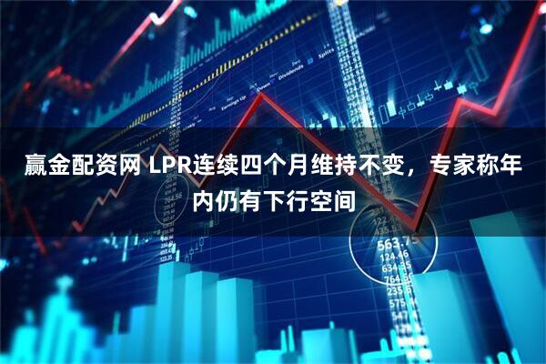 赢金配资网 LPR连续四个月维持不变，专家称年内仍有下行空间