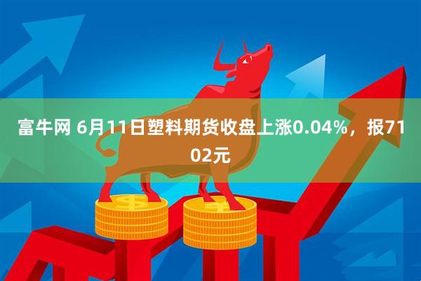 富牛网 6月11日塑料期货收盘上涨0.04%，报7102元