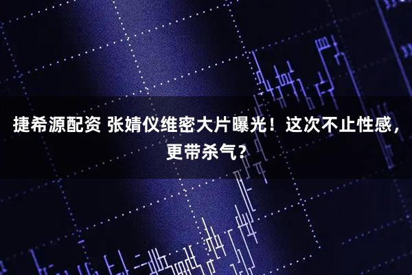 捷希源配资 张婧仪维密大片曝光！这次不止性感，更带杀气？